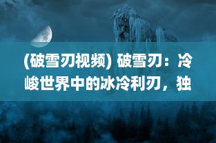 (破雪刃视频) 破雪刃：冷峻世界中的冰冷利刃，独步江湖的锐利剑影