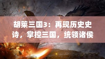 胡莱三国3：再现历史史诗，掌控三国，统领诸侯，开启热血策略战争游戏新征程