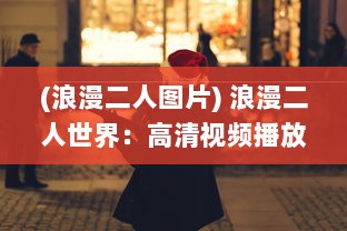 (浪漫二人图片) 浪漫二人世界：高清视频播放平台带您探索爱情的美好瞬间