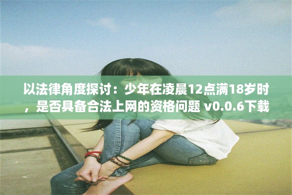 以法律角度探讨：少年在凌晨12点满18岁时，是否具备合法上网的资格问题 v0.0.6下载