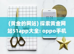 (黄金的网站) 探索黄金网站51app大全: oppo手机专区，尽享独家优惠与精选应用