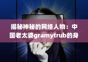 揭秘神秘的网络人物：中国老太婆gramytrub的身份和她的影响力 v8.2.8下载