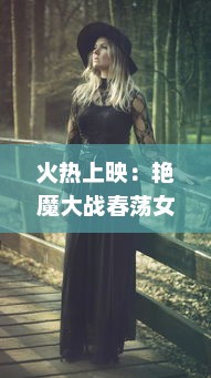 火热上映：艳魔大战春荡女淫k4，经典情欲片段揭秘，全程免费在线观看