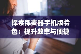 探索稞麦器手机版特色：提升效率与便捷操作，解锁更多功能 v8.1.5下载