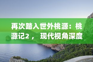 再次踏入世外桃源：桃源记2 ， 现代视角深度解析古代人间理想乌托邦