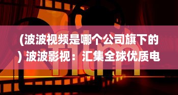 (波波视频是哪个公司旗下的) 波波影视：汇集全球优质电影，让观影体验升级的智能影视平台