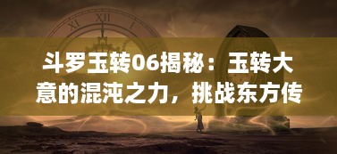 斗罗玉转06揭秘：玉转大意的混沌之力，挑战东方传统观念的魔法实力对决 v4.9.9下载