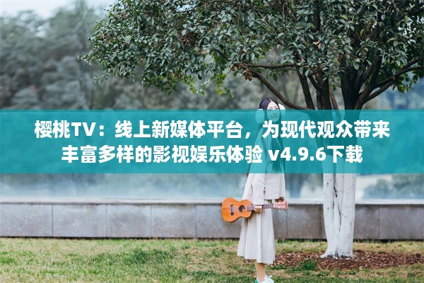 樱桃TV：线上新媒体平台，为现代观众带来丰富多样的影视娱乐体验 v4.9.6下载