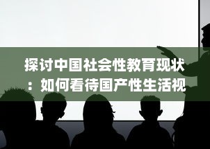 探讨中国社会性教育现状：如何看待国产性生活视频的知识普及与影响 v5.7.0下载