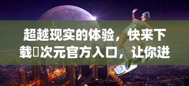 超越现实的体验，快来下载囧次元官方入口，让你进入神秘又惊奇的游戏世界