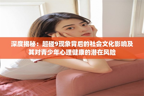 深度揭秘：超碰9现象背后的社会文化影响及其对青少年心理健康的潜在风险