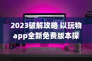 2023破解攻略 以玩物app全新免费版本探索，解锁所有功能无限体验 v4.4.9下载