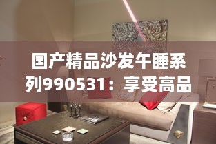 国产精品沙发午睡系列990531：享受高品质生活的最佳选择，打造舒适悠闲的午后时光 v0.6.1下载