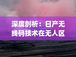 深度剖析：日产无线码技术在无人区的可能性与潜力，开创未来无人驾驶的新篇章 v2.6.0下载