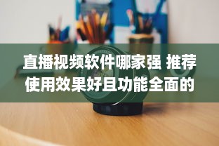 直播视频软件哪家强 推荐使用效果好且功能全面的优选软件 v8.8.8下载