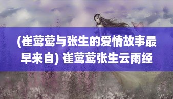 (崔莺莺与张生的爱情故事最早来自) 崔莺莺张生云雨经过：古典文学中的激情诠释与人性挣扎