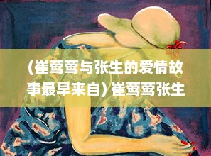 (崔莺莺与张生的爱情故事最早来自) 崔莺莺张生云雨经过：古典文学中的激情诠释与人性挣扎