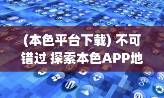 (本色平台下载) 不可错过 探索本色APP地址丰富资源，让每一次体验都更轻松便捷