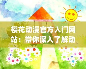 樱花动漫官方入门网站：带你深入了解动漫世界，解析经典动画片，提供全面动漫产业知识与创作指南