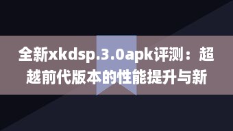 全新xkdsp.3.0apk评测：超越前代版本的性能提升与新功能解析 v6.8.3下载