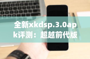 全新xkdsp.3.0apk评测：超越前代版本的性能提升与新功能解析 v6.8.3下载