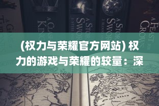 (权力与荣耀官方网站) 权力的游戏与荣耀的较量：深入解析政治权术背后的荣誉道德观