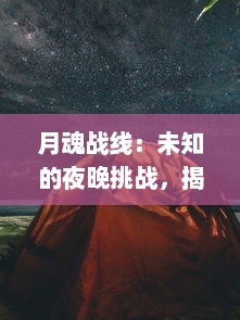 月魂战线：未知的夜晚挑战，揭秘奇幻星辰之间的神秘力量和绝对身份