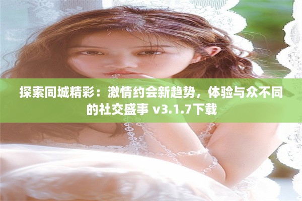 探索同城精彩：激情约会新趋势，体验与众不同的社交盛事 v3.1.7下载