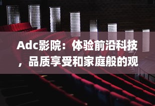 Adc影院：体验前沿科技，品质享受和家庭般的观影环境 v1.4.2下载