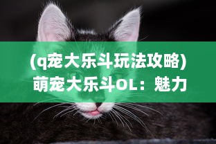 (q宠大乐斗玩法攻略) 萌宠大乐斗OL：魅力宠物争霸，开启你的超级宝可梦冒险之旅