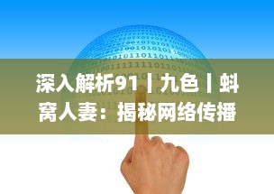 深入解析91丨九色丨蚪窝人妻：揭秘网络传播路径与内容价值分析 v9.7.1下载