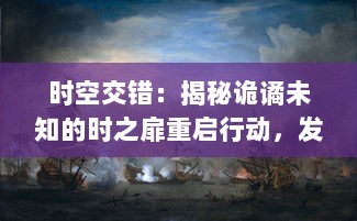 时空交错：揭秘诡谲未知的时之扉重启行动，发掘深藏在时间裂缝中的秘密