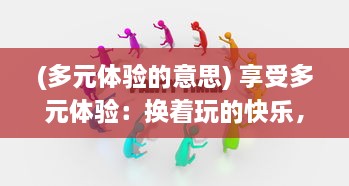 (多元体验的意思) 享受多元体验：换着玩的快乐，从探索未知到满足好奇