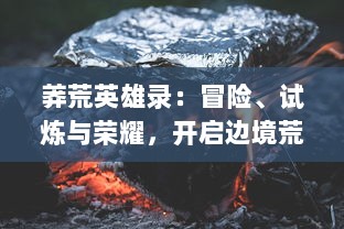 莽荒英雄录：冒险、试炼与荣耀，开启边境荒野的传奇英雄史诗之旅