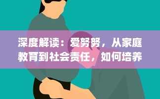 深度解读：爱努努，从家庭教育到社会责任，如何培养孩子的爱心与同理心