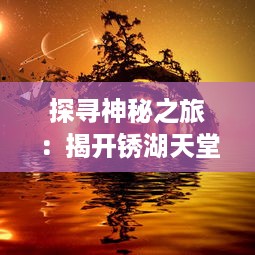 探寻神秘之旅：揭开锈湖天堂岛上隐藏的秘密，深入解读其奇幻与现实交织的世界