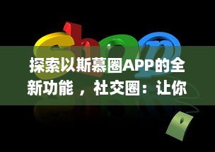 探索以斯慕圈APP的全新功能 ，社交圈：让你的交友网络更广阔，体验独特的互动乐趣 v5.6.8下载