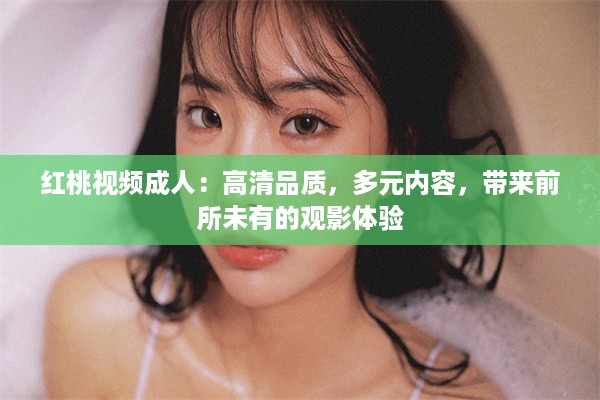 红桃视频成人：高清品质，多元内容，带来前所未有的观影体验