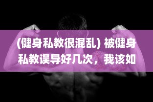 (健身私教很混乱) 被健身私教误导好几次，我该如何找到正确的健身路径