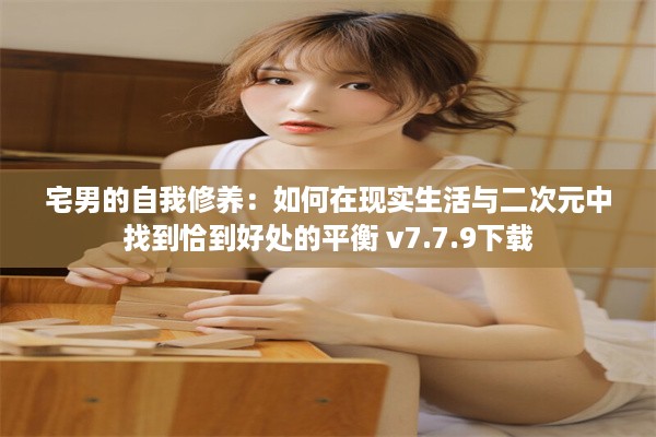 宅男的自我修养：如何在现实生活与二次元中找到恰到好处的平衡 v7.7.9下载