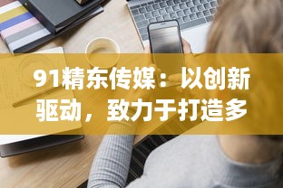 91精东传媒：以创新驱动，致力于打造多元化、全方位的新媒体传播组织 v2.4.0下载