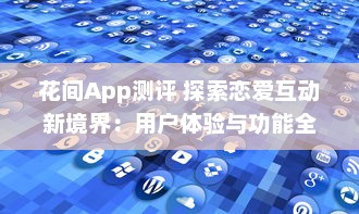 花间App测评 探索恋爱互动新境界：用户体验与功能全面解析 v7.0.3下载