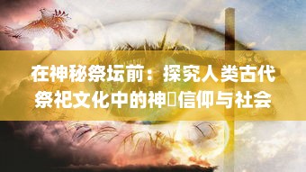 在神秘祭坛前：探究人类古代祭祀文化中的神祇信仰与社会生活影响 v5.0.3下载