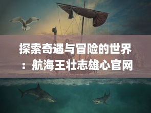 探索奇遇与冒险的世界：航海王壮志雄心官网为您揭示海洋的神秘与传奇