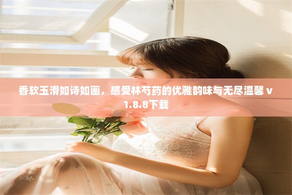 香软玉滑如诗如画，感受林芍药的优雅韵味与无尽温馨 v1.8.8下载