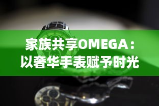 家族共享OMEGA：以奢华手表赋予时光新意义，打造独一无二的传承记忆 v5.2.8下载