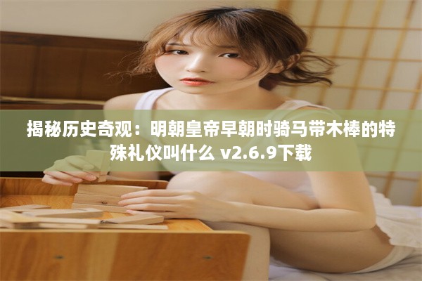 揭秘历史奇观：明朝皇帝早朝时骑马带木棒的特殊礼仪叫什么 v2.6.9下载