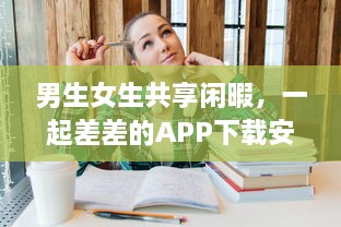 男生女生共享闲暇，一起差差的APP下载安装大全：校园生活的休闲游戏与实用工具一网打尽 v5.7.8下载