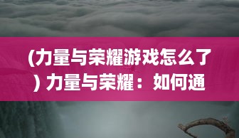 (力量与荣耀游戏怎么了) 力量与荣耀：如何通过坚持和勇气赢得殊荣和无尽的荣耀