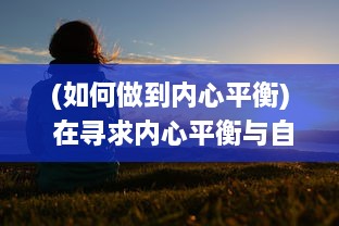 (如何做到内心平衡) 在寻求内心平衡与自我实现中，如何跨越挑战达到快乐的巅峰